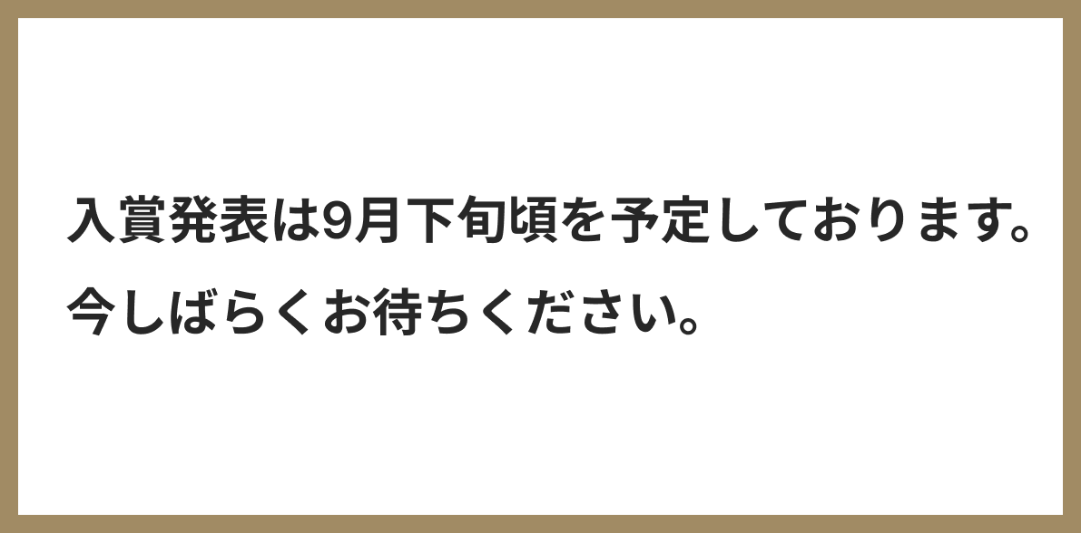 入賞発表は9月下旬頃を予定しております。今しばらくお待ちください